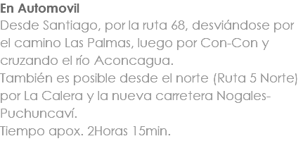 En Automovil Desde Santiago, por la ruta 68, desviándose por el camino Las Palmas, luego por Con-Con y cruzando el río Aconcagua. También es posible desde el norte (Ruta 5 Norte) por La Calera y la nueva carretera Nogales-Puchuncaví. Tiempo apox. 2Horas 15min. 